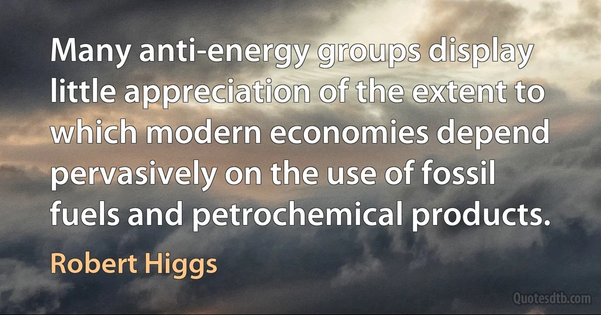 Many anti-energy groups display little appreciation of the extent to which modern economies depend pervasively on the use of fossil fuels and petrochemical products. (Robert Higgs)