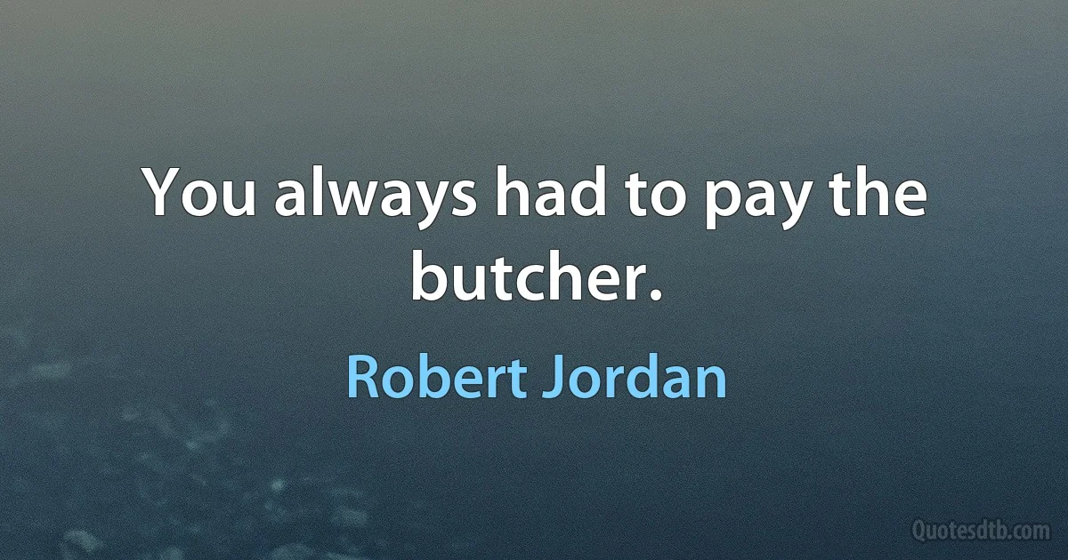 You always had to pay the butcher. (Robert Jordan)