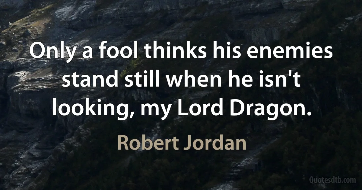 Only a fool thinks his enemies stand still when he isn't looking, my Lord Dragon. (Robert Jordan)