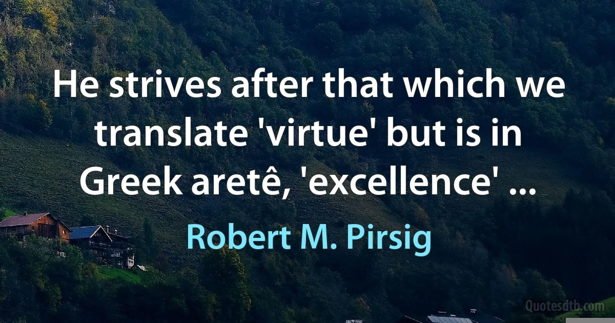 He strives after that which we translate 'virtue' but is in Greek aretê, 'excellence' ... (Robert M. Pirsig)