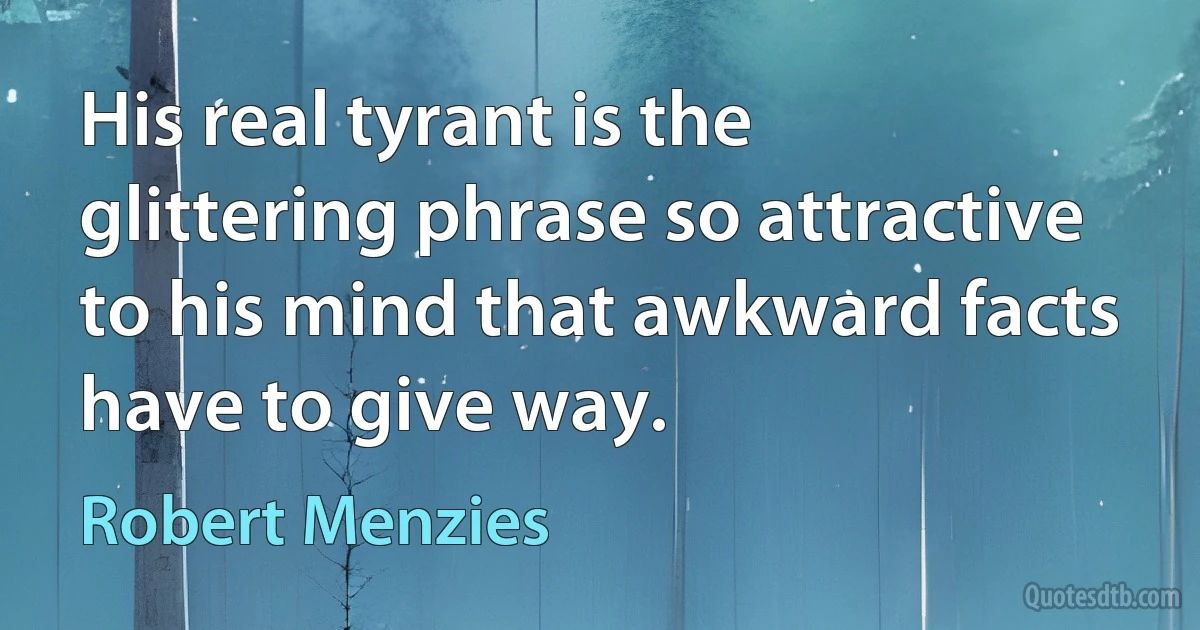 His real tyrant is the glittering phrase so attractive to his mind that awkward facts have to give way. (Robert Menzies)