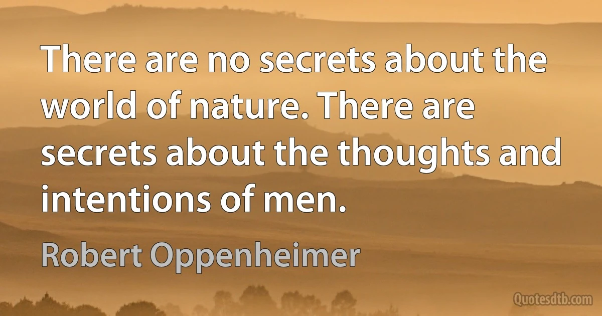 There are no secrets about the world of nature. There are secrets about the thoughts and intentions of men. (Robert Oppenheimer)