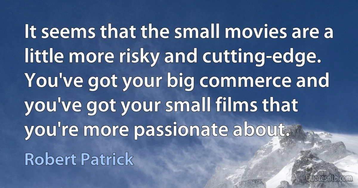 It seems that the small movies are a little more risky and cutting-edge. You've got your big commerce and you've got your small films that you're more passionate about. (Robert Patrick)