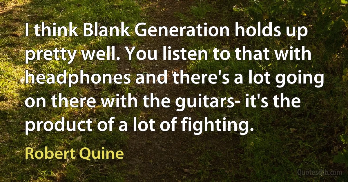 I think Blank Generation holds up pretty well. You listen to that with headphones and there's a lot going on there with the guitars- it's the product of a lot of fighting. (Robert Quine)