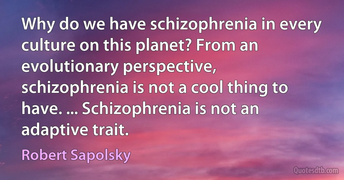 Why do we have schizophrenia in every culture on this planet? From an evolutionary perspective, schizophrenia is not a cool thing to have. ... Schizophrenia is not an adaptive trait. (Robert Sapolsky)