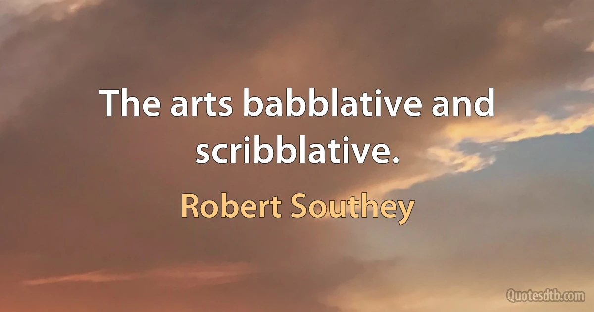 The arts babblative and scribblative. (Robert Southey)