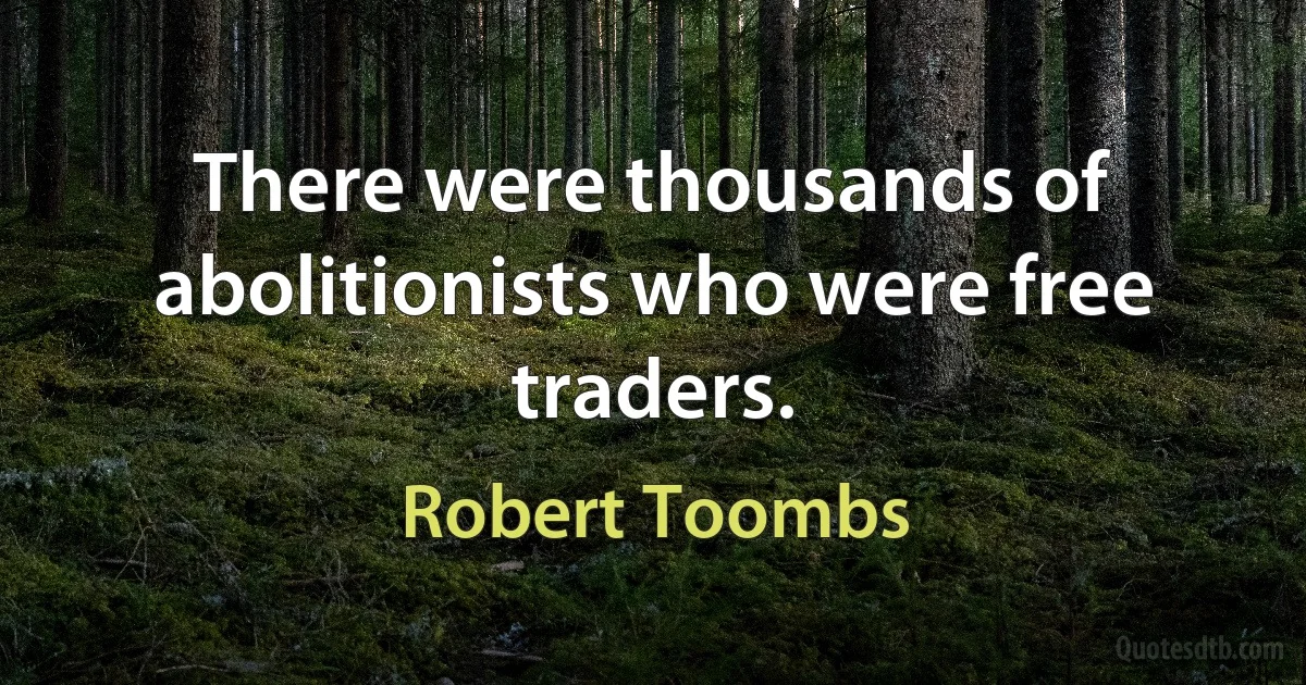 There were thousands of abolitionists who were free traders. (Robert Toombs)