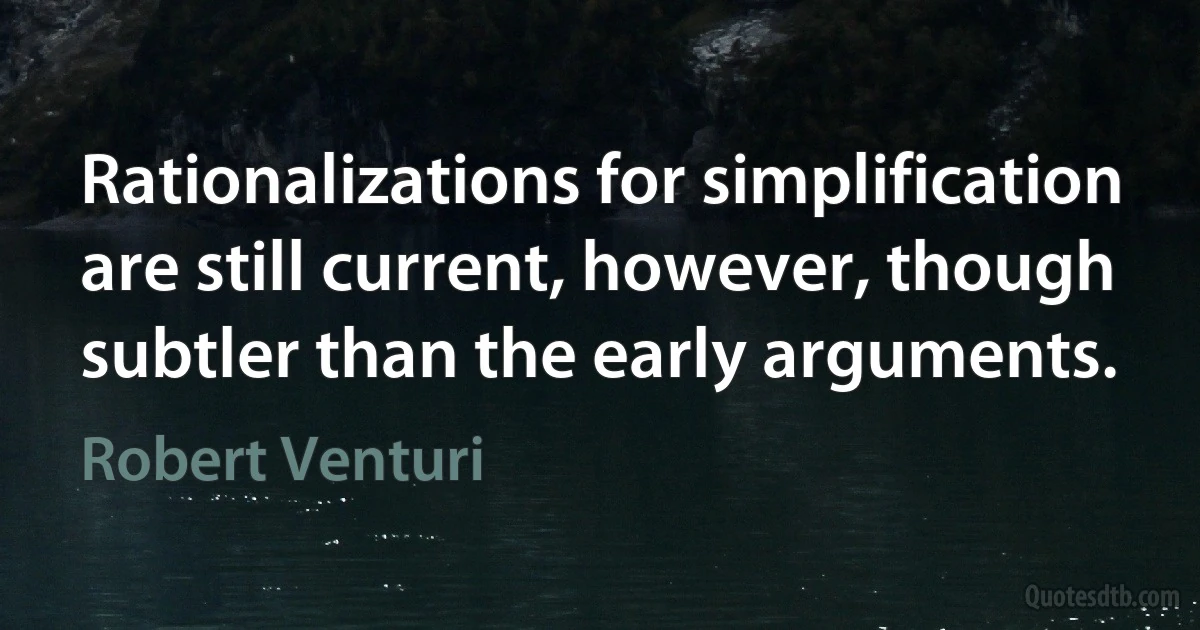 Rationalizations for simplification are still current, however, though subtler than the early arguments. (Robert Venturi)