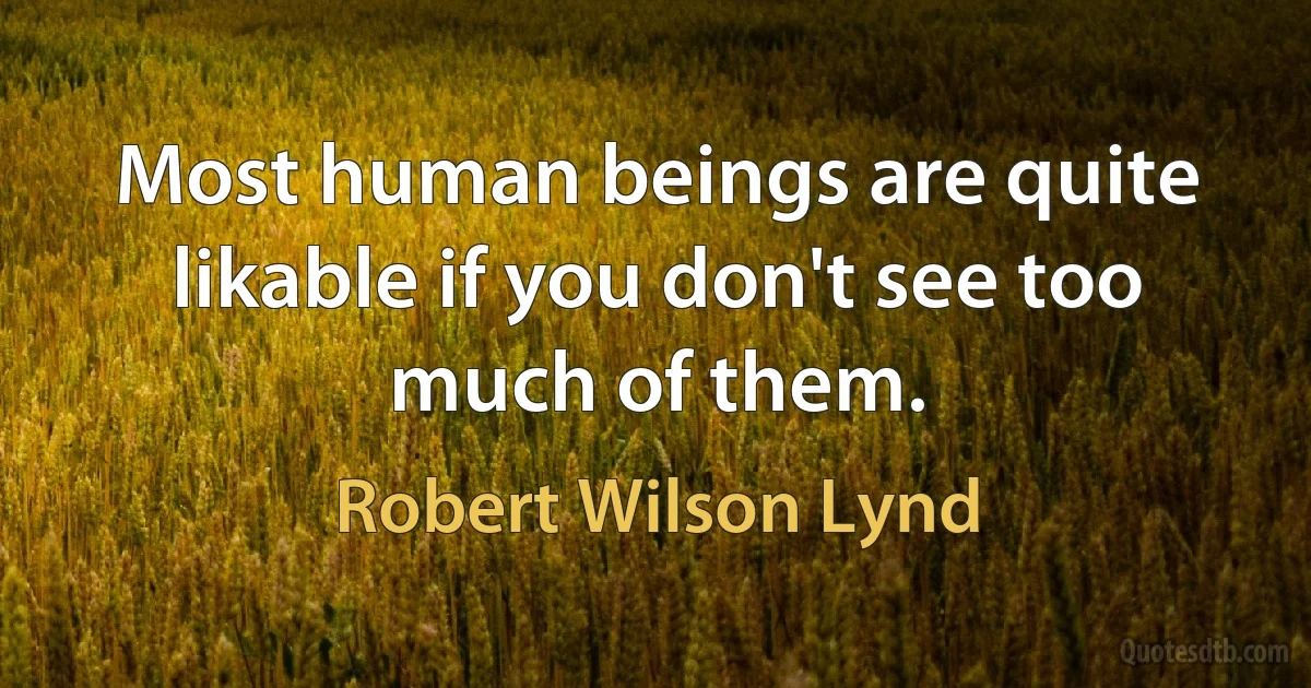 Most human beings are quite likable if you don't see too much of them. (Robert Wilson Lynd)