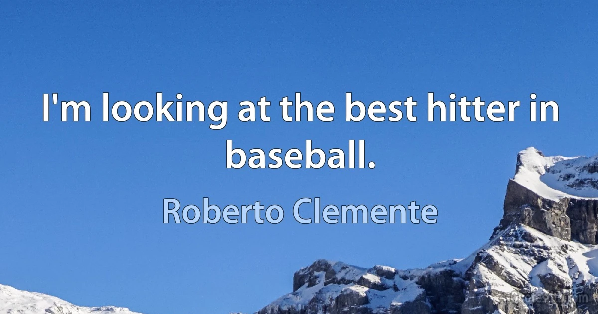 I'm looking at the best hitter in baseball. (Roberto Clemente)