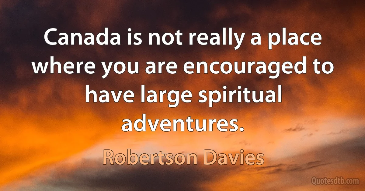 Canada is not really a place where you are encouraged to have large spiritual adventures. (Robertson Davies)