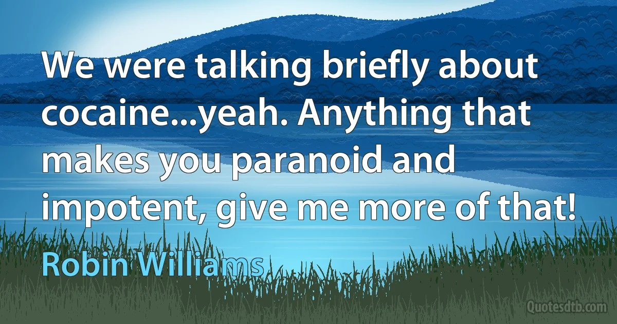 We were talking briefly about cocaine...yeah. Anything that makes you paranoid and impotent, give me more of that! (Robin Williams)