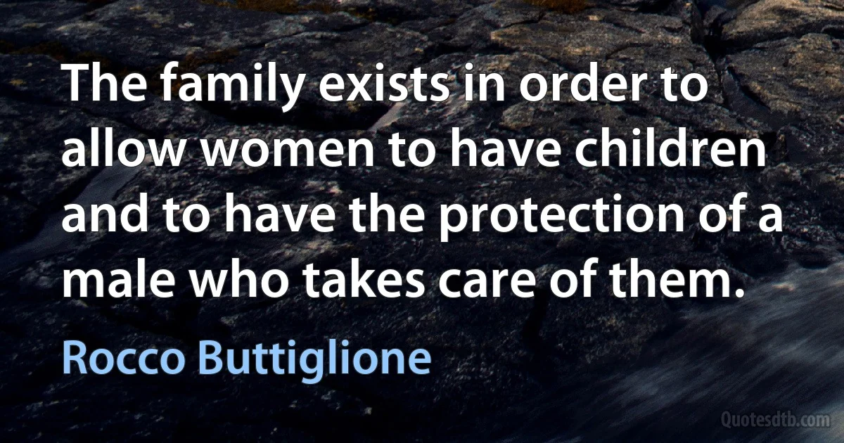 The family exists in order to allow women to have children and to have the protection of a male who takes care of them. (Rocco Buttiglione)