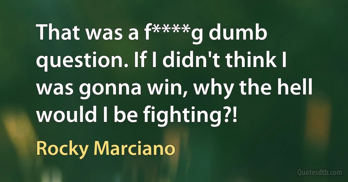 That was a f****g dumb question. If I didn't think I was gonna win, why the hell would I be fighting?! (Rocky Marciano)