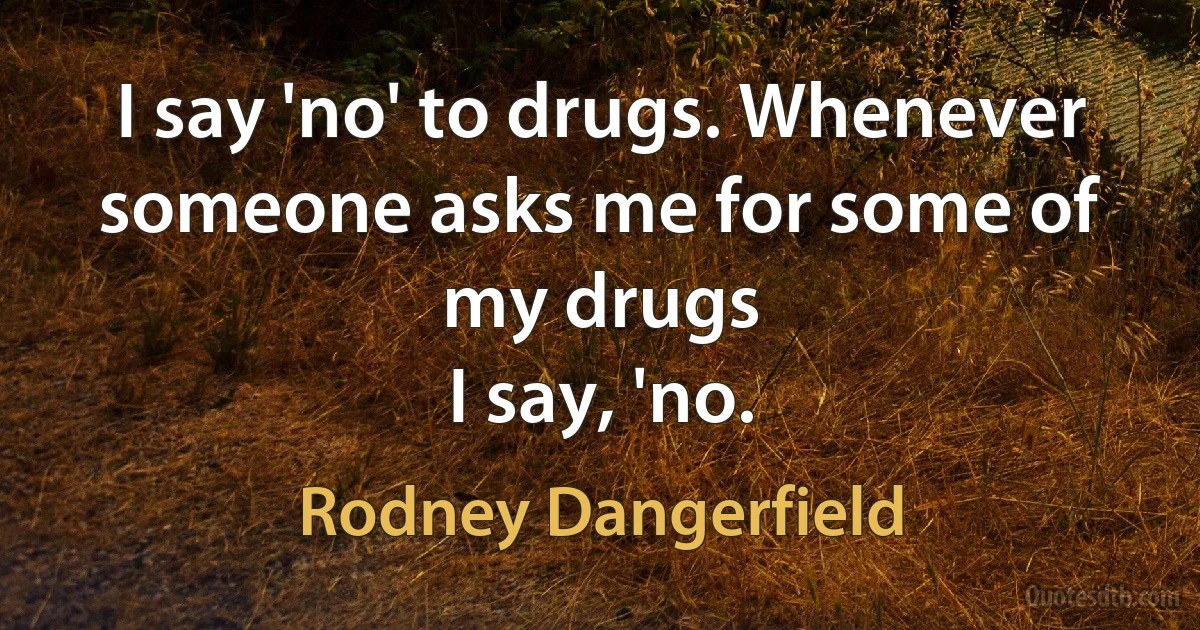 I say 'no' to drugs. Whenever someone asks me for some of my drugs
I say, 'no. (Rodney Dangerfield)