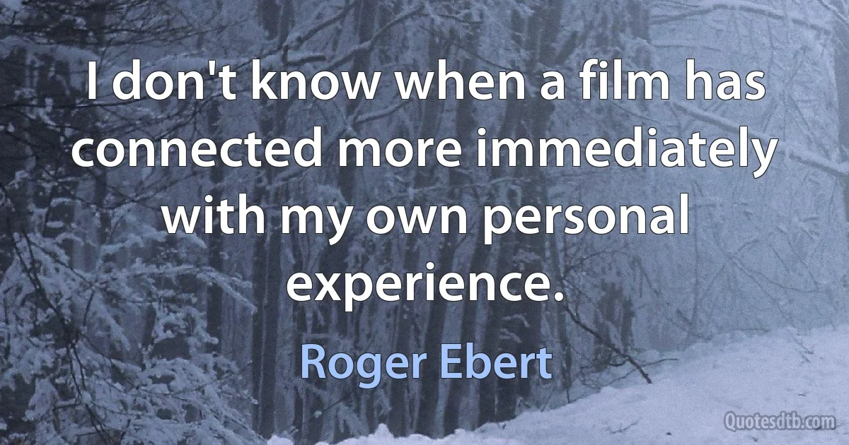 I don't know when a film has connected more immediately with my own personal experience. (Roger Ebert)