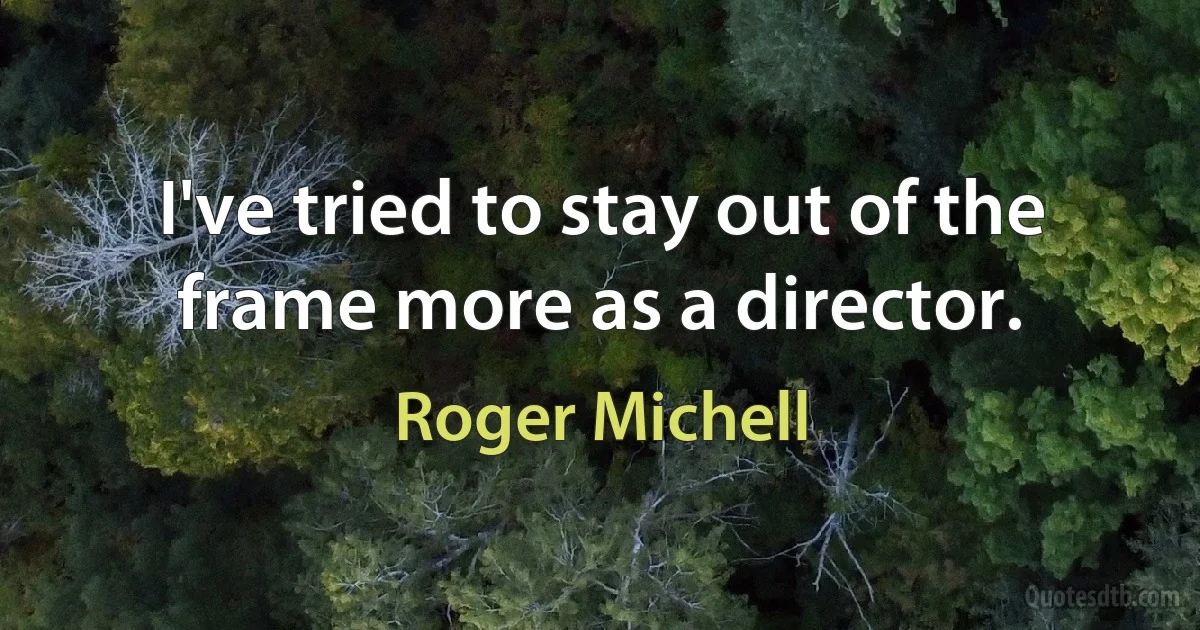 I've tried to stay out of the frame more as a director. (Roger Michell)