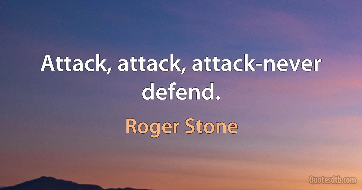 Attack, attack, attack-never defend. (Roger Stone)