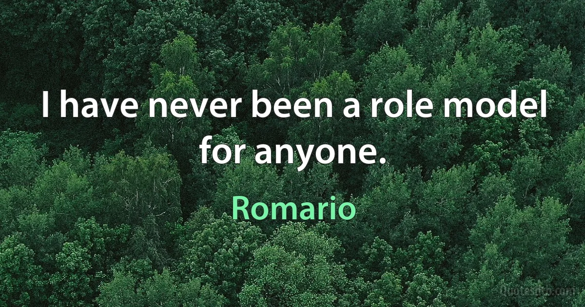 I have never been a role model for anyone. (Romario)