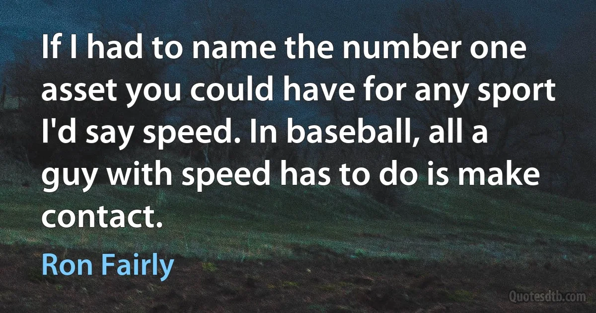 If I had to name the number one asset you could have for any sport I'd say speed. In baseball, all a guy with speed has to do is make contact. (Ron Fairly)