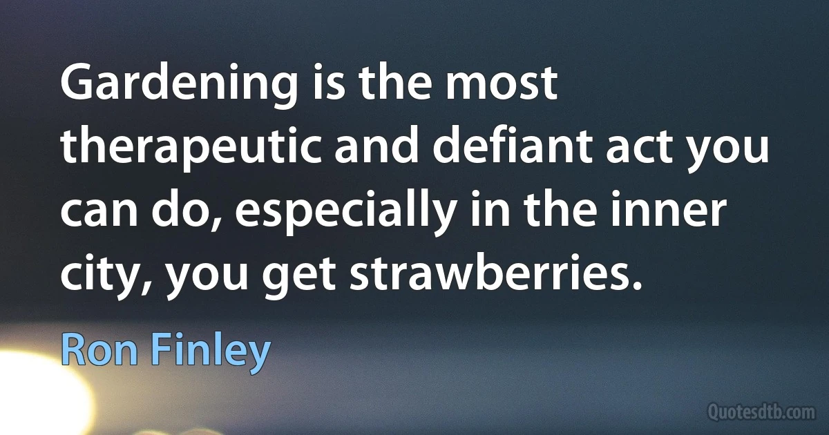 Gardening is the most therapeutic and defiant act you can do, especially in the inner city, you get strawberries. (Ron Finley)