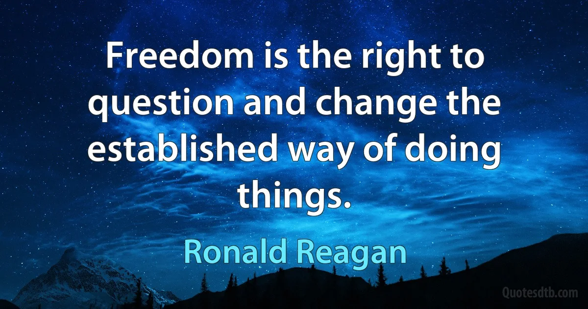 Freedom is the right to question and change the established way of doing things. (Ronald Reagan)