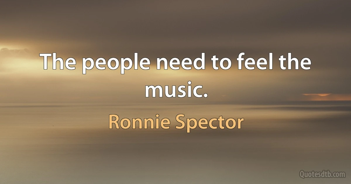 The people need to feel the music. (Ronnie Spector)