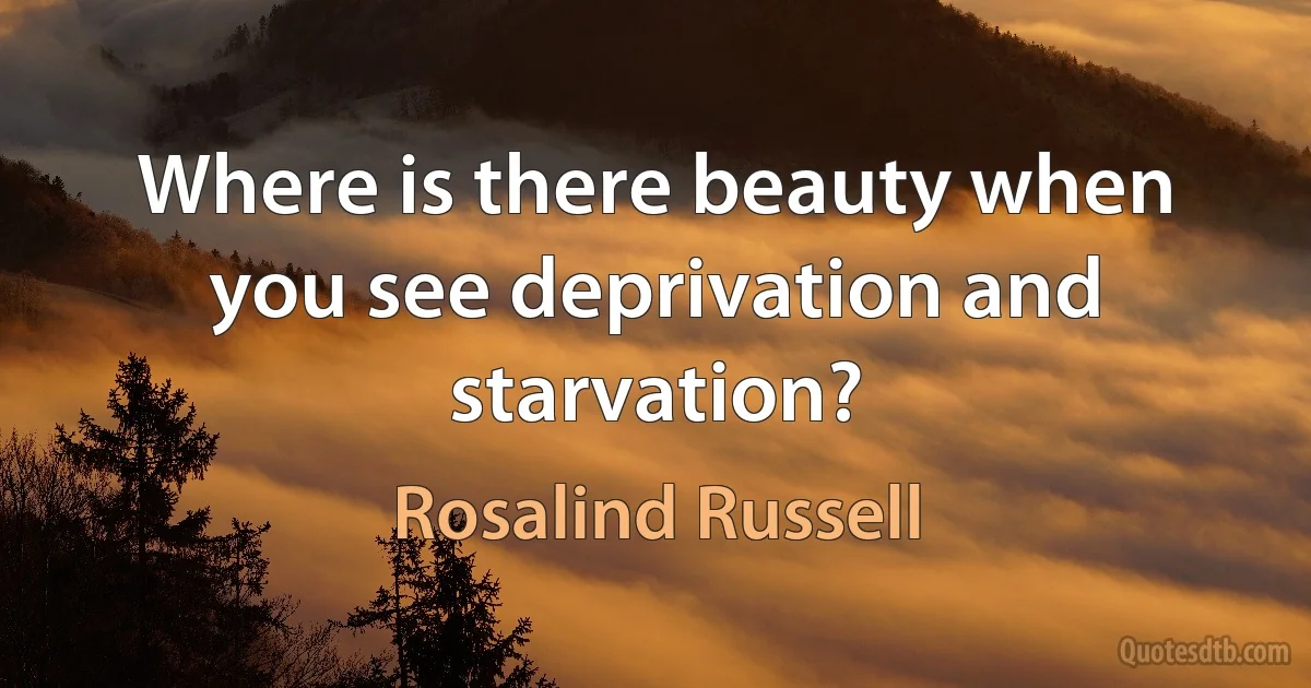 Where is there beauty when you see deprivation and starvation? (Rosalind Russell)