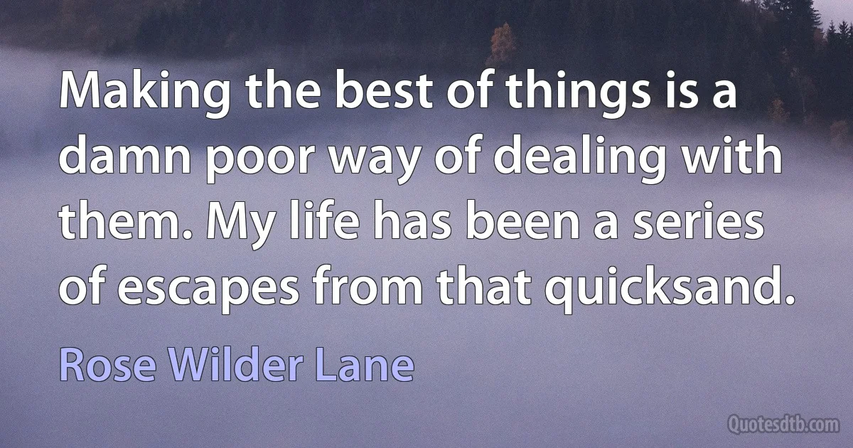 Making the best of things is a damn poor way of dealing with them. My life has been a series of escapes from that quicksand. (Rose Wilder Lane)