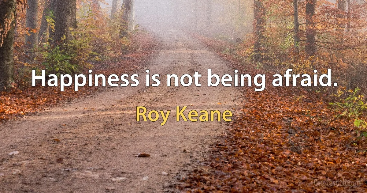 Happiness is not being afraid. (Roy Keane)