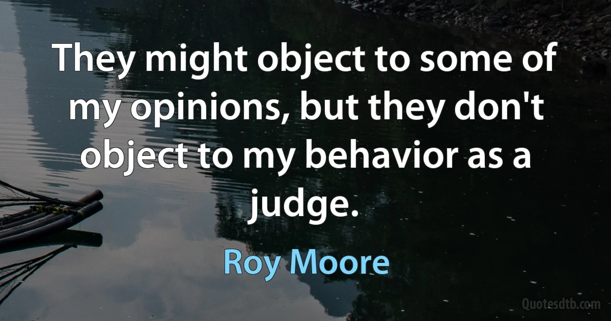 They might object to some of my opinions, but they don't object to my behavior as a judge. (Roy Moore)