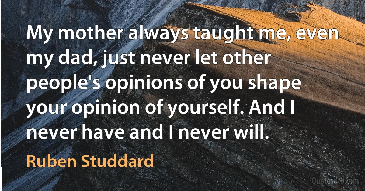 My mother always taught me, even my dad, just never let other people's opinions of you shape your opinion of yourself. And I never have and I never will. (Ruben Studdard)