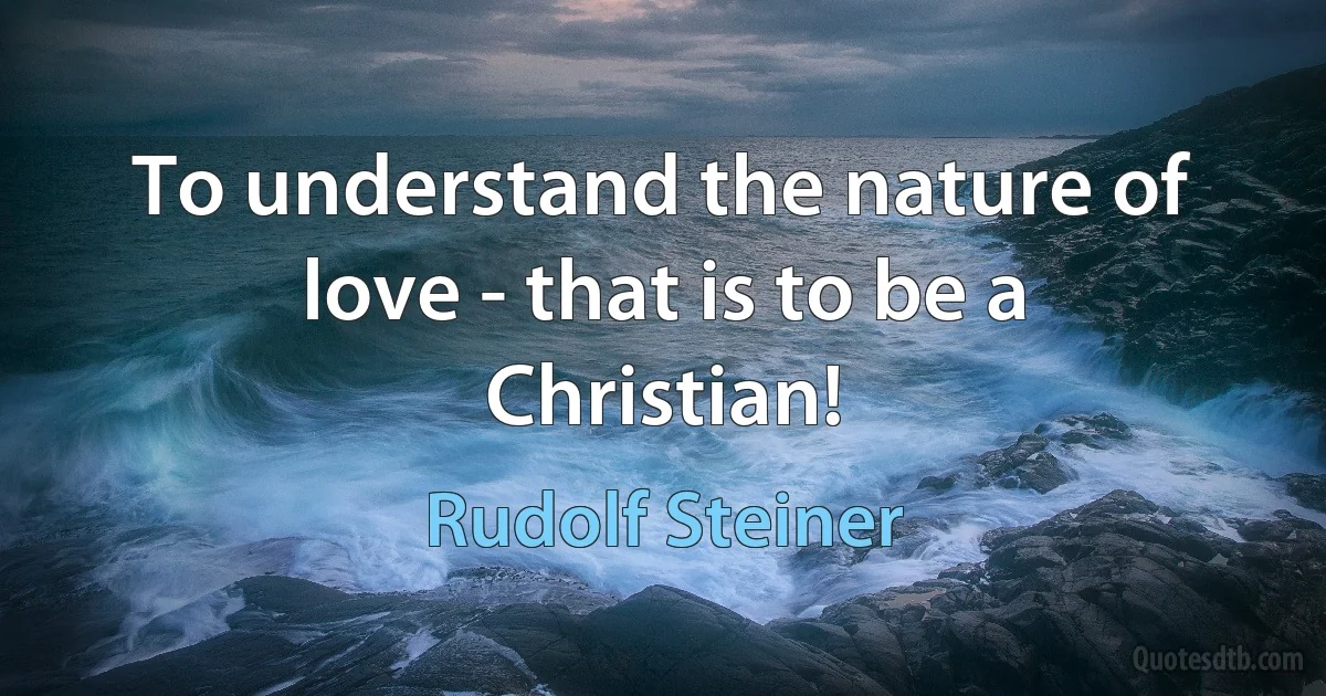 To understand the nature of love - that is to be a Christian! (Rudolf Steiner)