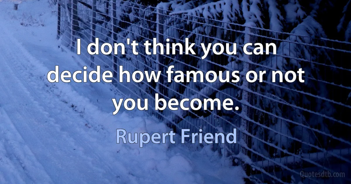 I don't think you can decide how famous or not you become. (Rupert Friend)