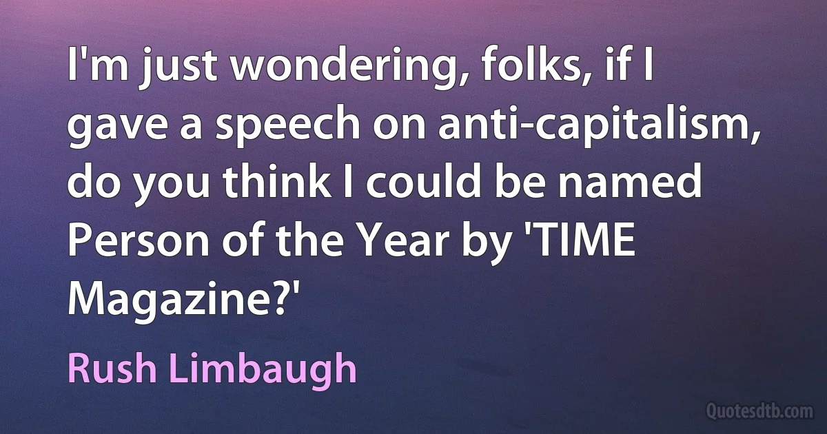 I'm just wondering, folks, if I gave a speech on anti-capitalism, do you think I could be named Person of the Year by 'TIME Magazine?' (Rush Limbaugh)