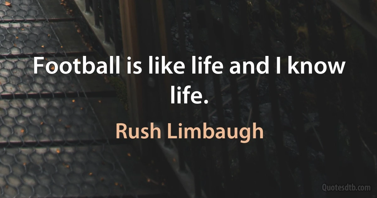 Football is like life and I know life. (Rush Limbaugh)