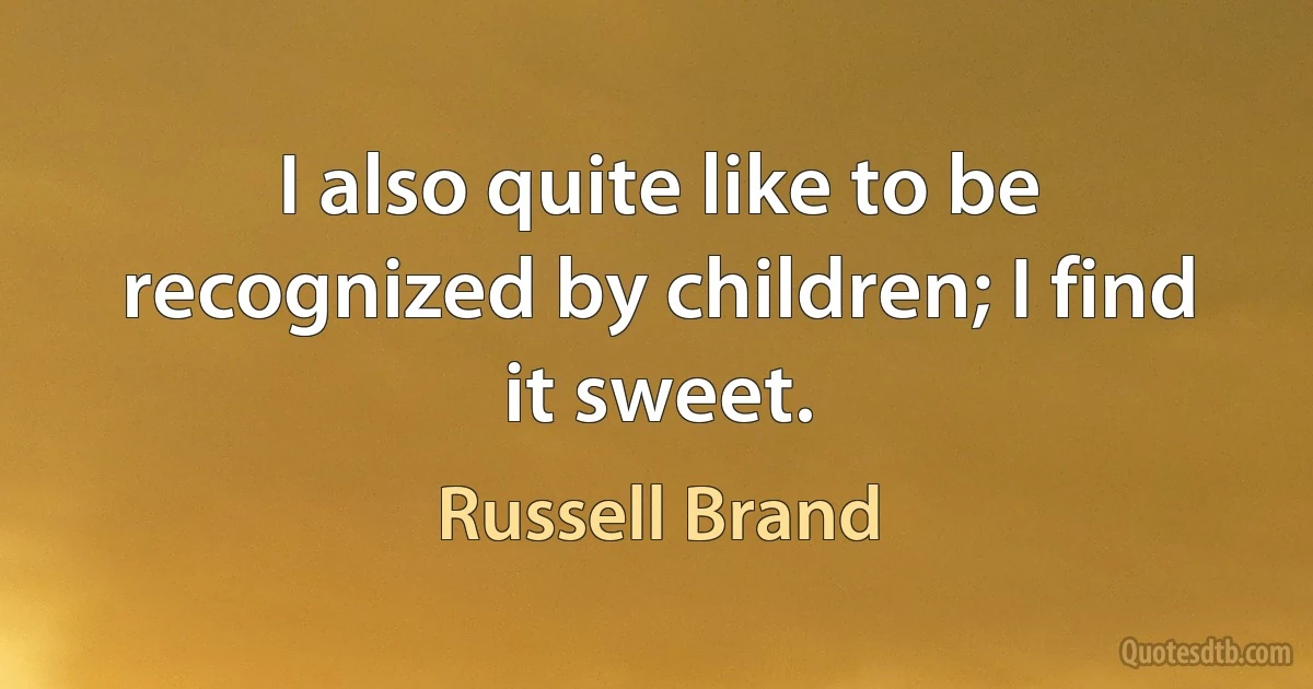 I also quite like to be recognized by children; I find it sweet. (Russell Brand)