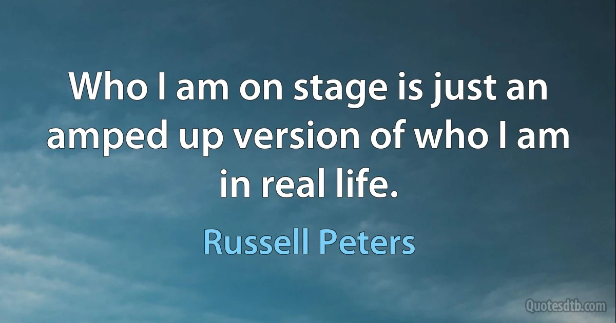 Who I am on stage is just an amped up version of who I am in real life. (Russell Peters)