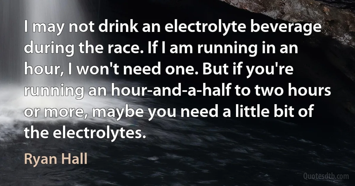 I may not drink an electrolyte beverage during the race. If I am running in an hour, I won't need one. But if you're running an hour-and-a-half to two hours or more, maybe you need a little bit of the electrolytes. (Ryan Hall)