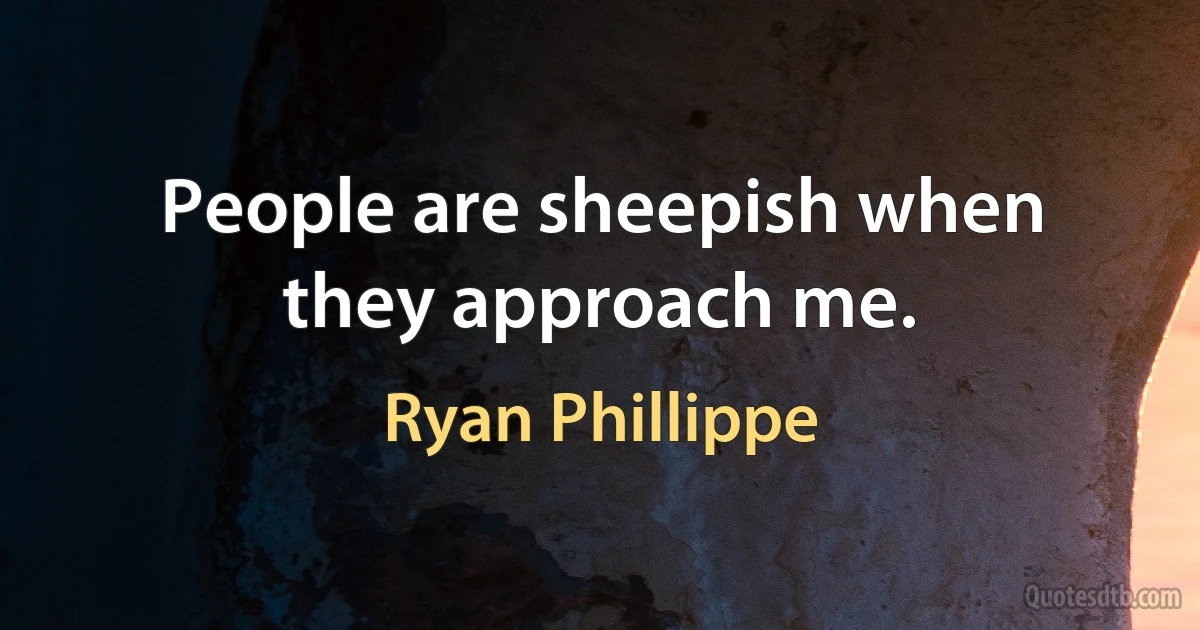 People are sheepish when they approach me. (Ryan Phillippe)