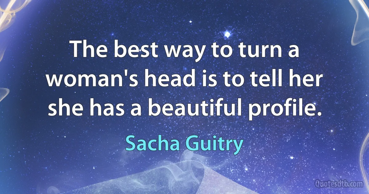 The best way to turn a woman's head is to tell her she has a beautiful profile. (Sacha Guitry)