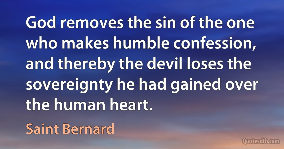 God removes the sin of the one who makes humble confession, and thereby the devil loses the sovereignty he had gained over the human heart. (Saint Bernard)