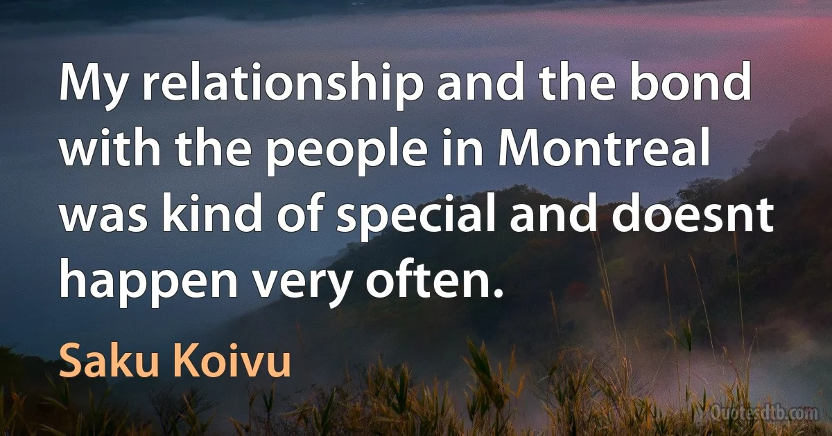 My relationship and the bond with the people in Montreal was kind of special and doesnt happen very often. (Saku Koivu)