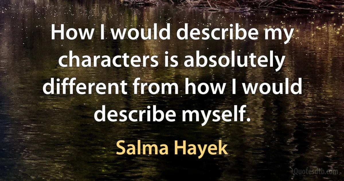 How I would describe my characters is absolutely different from how I would describe myself. (Salma Hayek)