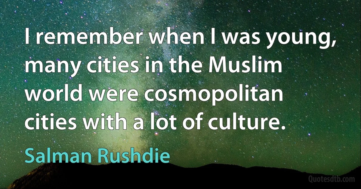 I remember when I was young, many cities in the Muslim world were cosmopolitan cities with a lot of culture. (Salman Rushdie)