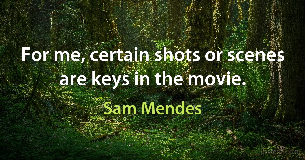 For me, certain shots or scenes are keys in the movie. (Sam Mendes)