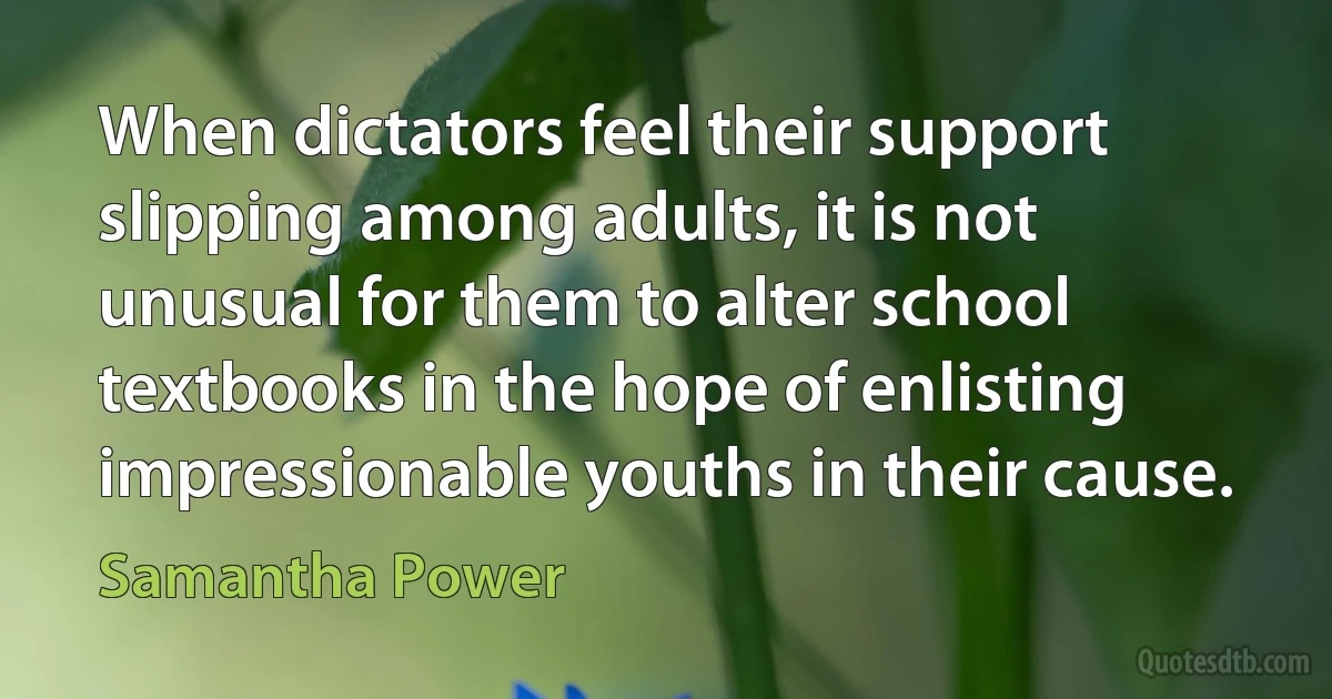 When dictators feel their support slipping among adults, it is not unusual for them to alter school textbooks in the hope of enlisting impressionable youths in their cause. (Samantha Power)