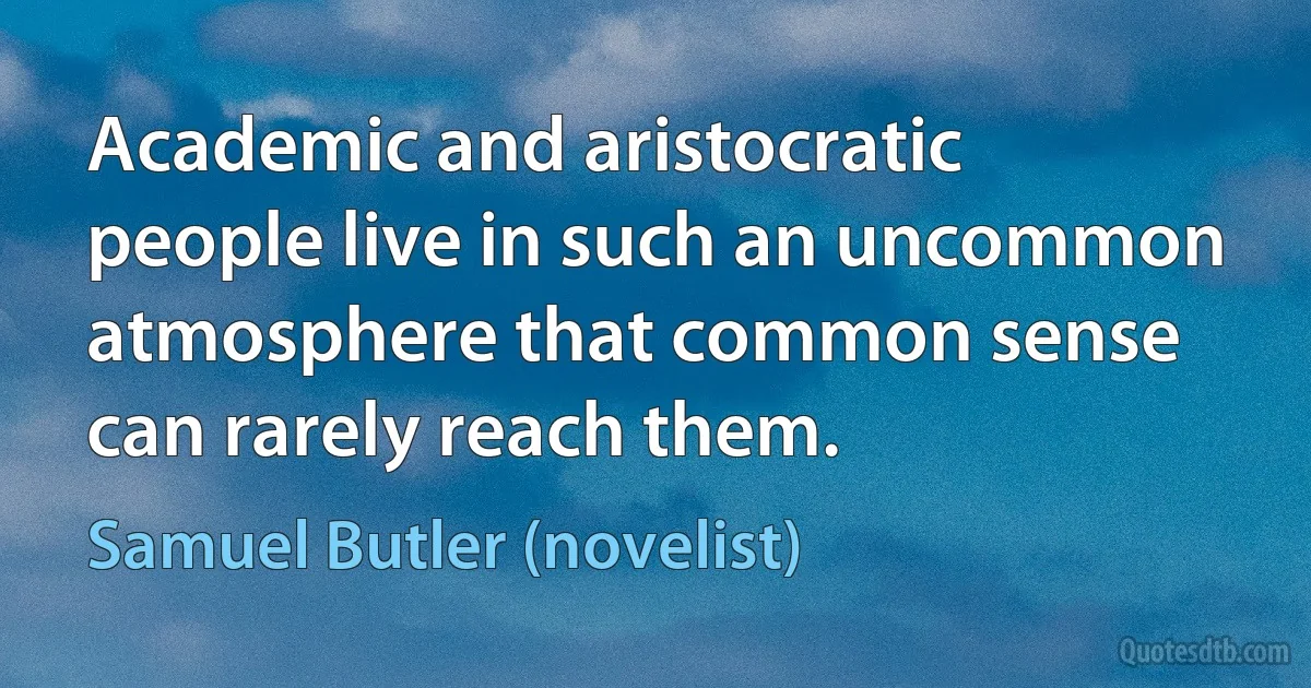 Academic and aristocratic people live in such an uncommon atmosphere that common sense can rarely reach them. (Samuel Butler (novelist))