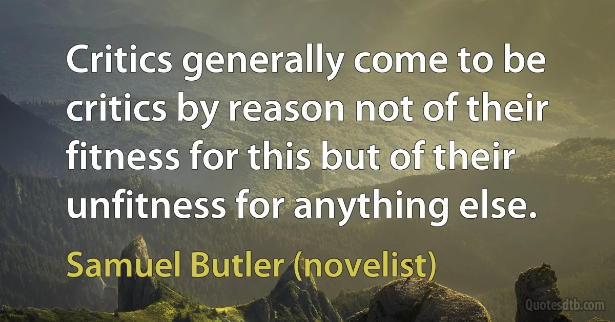 Critics generally come to be critics by reason not of their fitness for this but of their unfitness for anything else. (Samuel Butler (novelist))