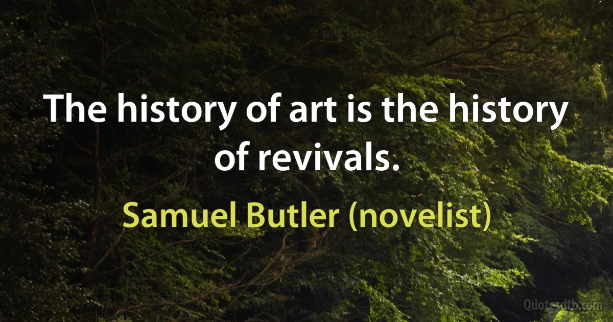 The history of art is the history of revivals. (Samuel Butler (novelist))